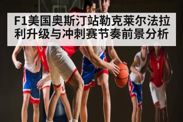 F1美国奥斯汀站勒克莱尔法拉利升级与冲刺赛节奏前景分析
