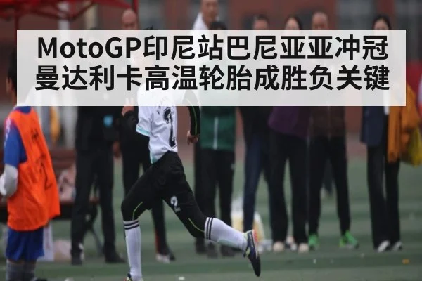 MotoGP印尼站巴尼亚亚冲冠 曼达利卡高温轮胎成胜负关键