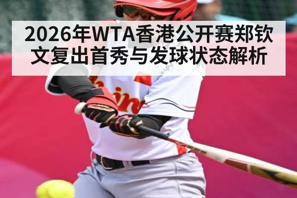 2026年WTA香港公开赛郑钦文复出首秀与发球状态解析