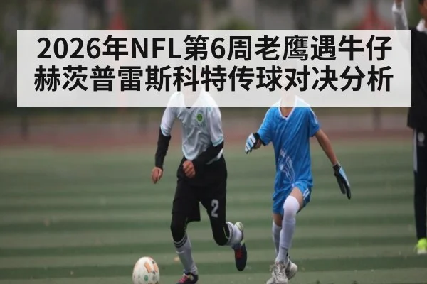 2026年NFL第6周老鹰遇牛仔 赫茨普雷斯科特传球对决分析